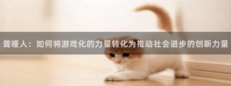 蓝图娱乐代理开号多少钱：聋哑人：如何将游戏化的力量转化为推动社会进步的创新力量