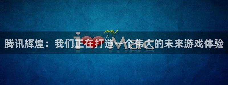 蓝图娱乐官网集团董事长刘一辰简历：腾讯辉煌：我们正在打造一个伟大的未来游戏体验