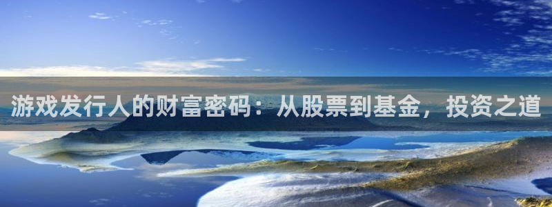蓝图娱乐官网环境：游戏发行人的财富密码：从股票到基金，投资之道