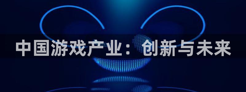 蓝图娱乐官网子签约作家：中国游戏产业：创新与未来