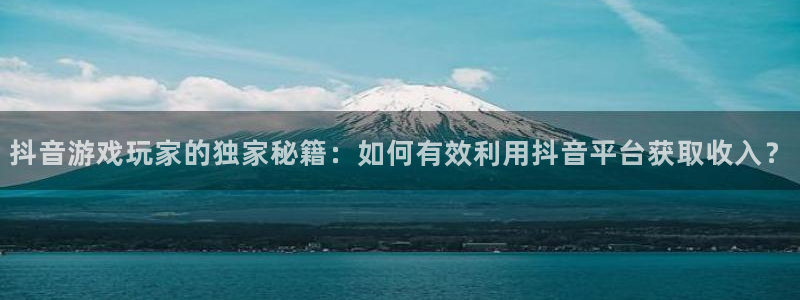 广州蓝图娱乐官网运动服：抖音游戏玩家的独家秘籍：如何有效利用抖音平台获取收入？